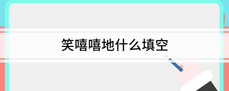 笑嘻嘻地什么填空?