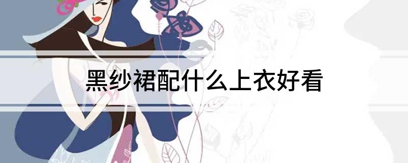 黑纱裙配什么上衣好看?