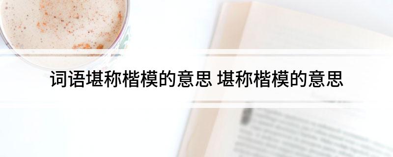 词语堪称楷模的意思(堪称楷模的意思)