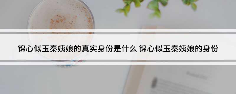 锦心似玉秦姨娘的真实身份是什么(锦心似玉秦姨娘的身份)?