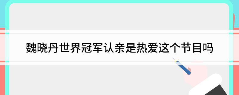 魏晓丹世界冠军认亲是热爱这个节目吗?