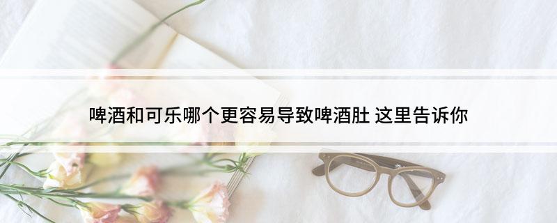 啤酒和可乐哪个更容易导致啤酒肚(这里告诉你