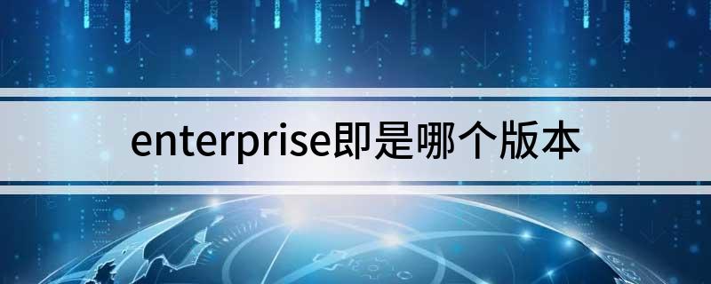 enterprise是什么版本(enterprise即是哪个版本)?