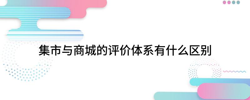 集市与商城的评价体系有什么区别?