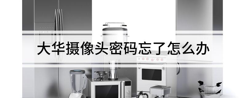大华摄像头密码忘了怎么办?