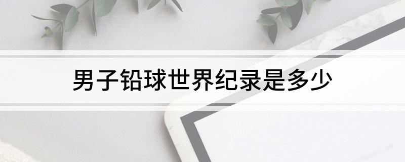 男子铅球世界纪录是多少?
