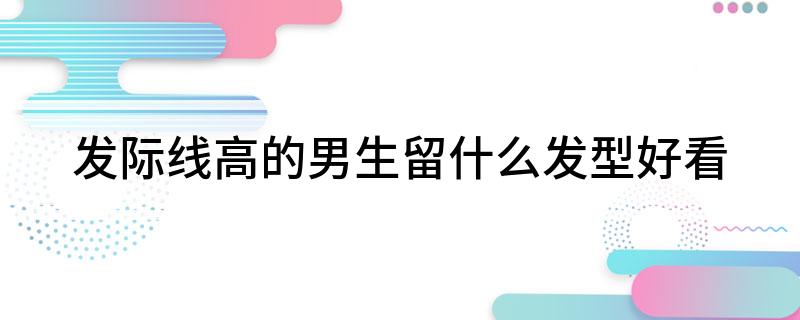 发际线高的男生留什么发型好看?