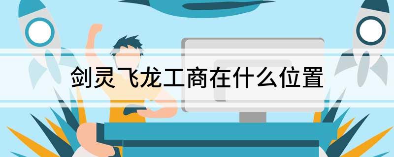 剑灵飞龙工商在什么位置?