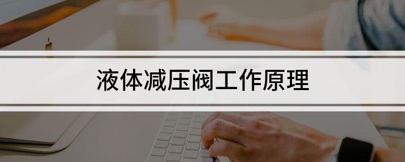 液体减压阀工作原理(液体减压阀工作原理是什么)?