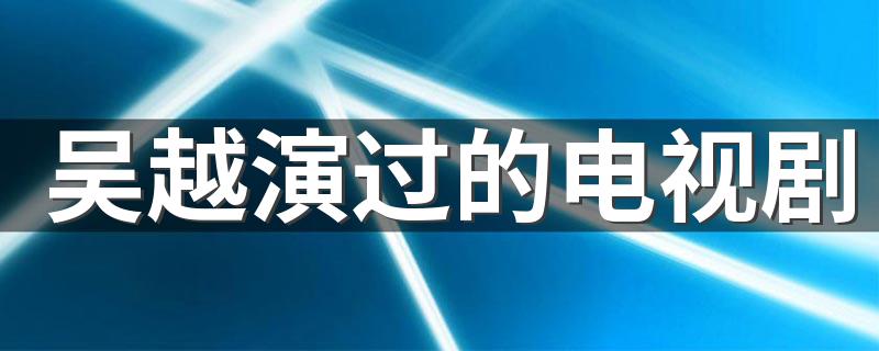 列出如下6部电视剧_吴越演过的电视剧