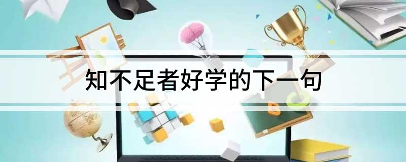 知不足者好学的下一句(知不足者好学的下一句是什么)?