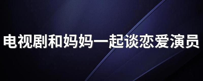 讲述了什么_电视剧和妈妈一起谈恋爱演员表?