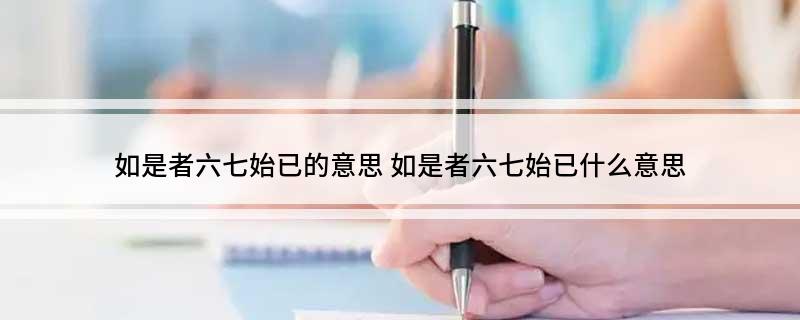 如是者六七始已的意思(如是者六七始已什么意思)?