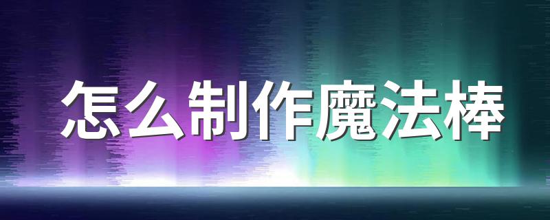 制作魔法棒的方法_怎么制作魔法棒