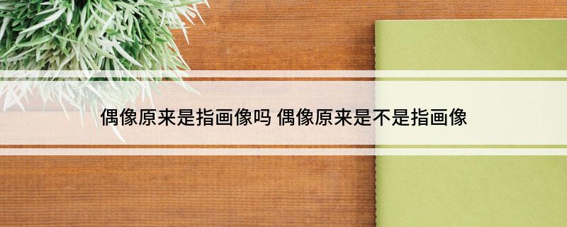 偶像原来是指画像吗?(偶像原来是不是指画像)
