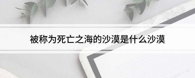 被称为死亡之海的沙漠是什么沙漠?