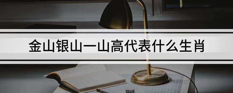 金山银山一山高代表什么生肖(金山银山一山高所指生肖是什么)?