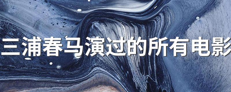 三浦春马演过的所有电影列述_三浦春马演过的所有电影