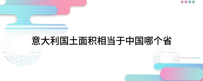 意大利国土面积相当于中国哪个省(大家可以了解一下)