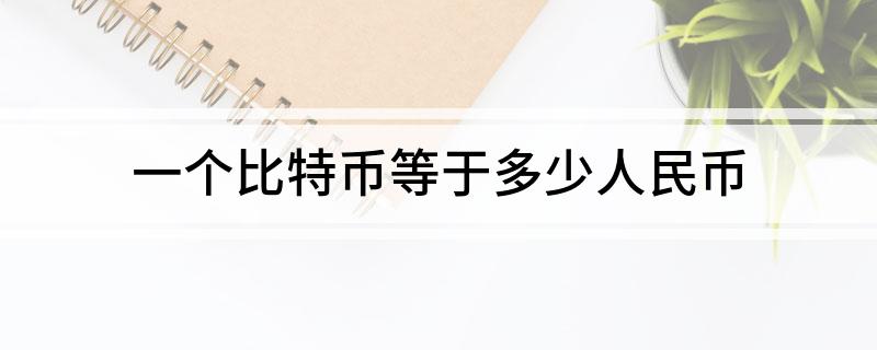 一个比特币等于多少人民币?
