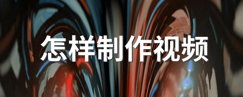 制作视频的详细教程_怎样制作视频