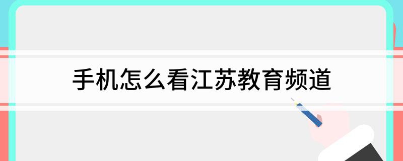 手机怎么看江苏教育频道(江苏教育频道怎么看直播和回放)?