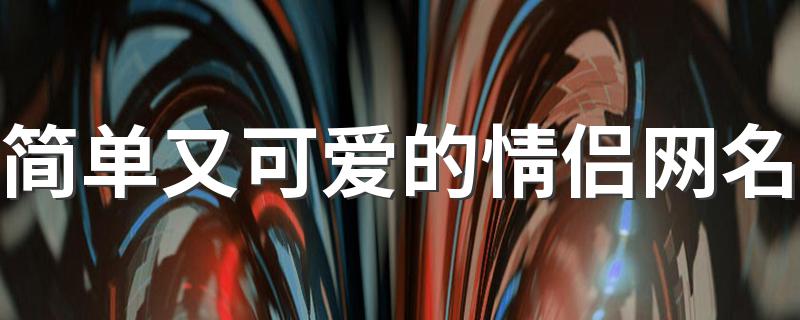 超级有爱名字大全_简单又可爱的情侣网名