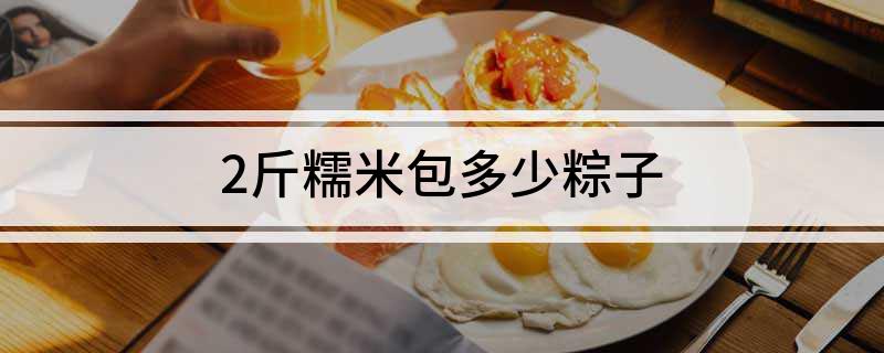 2斤糯米包多少粽子(你知道吗?)?