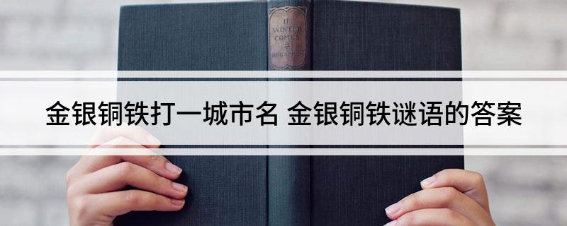 金银铜铁打一城市名(金银铜铁谜语的答案)