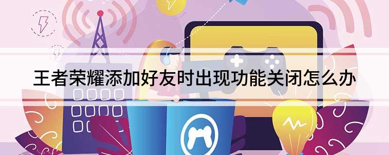 王者荣耀添加好友时出现功能关闭怎么办?