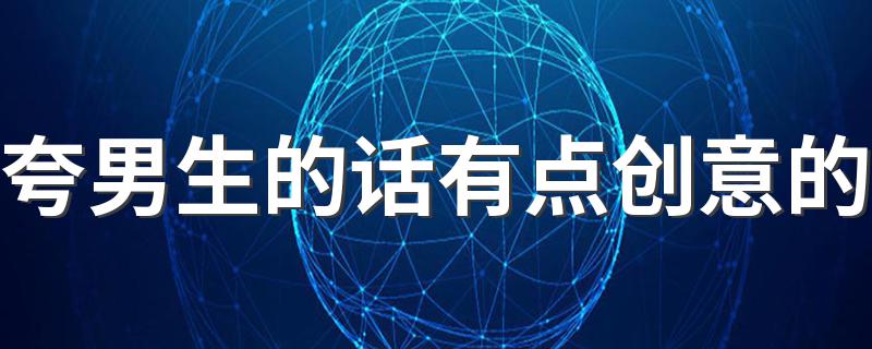 夸男生的话有哪些?夸男生的话有点创意的?