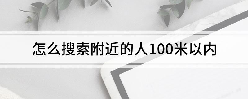 怎么搜索附近的人100米以内(怎么搜索附近的人100米以内)?