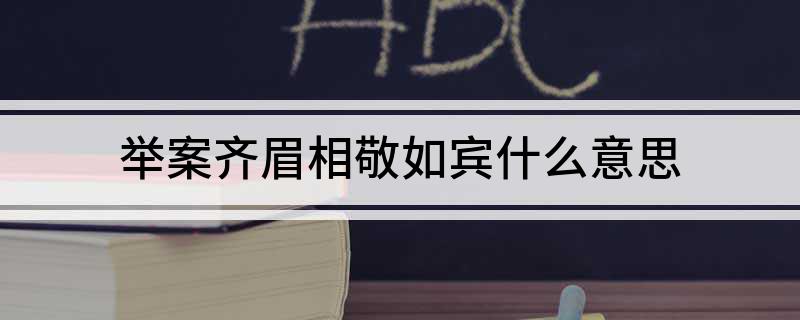 举案齐眉相敬如宾什么意思(举案齐眉和相敬如宾的专业解释)?