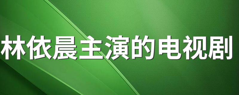 林依晨出演的六部经典电视剧_林依晨主演的电视剧