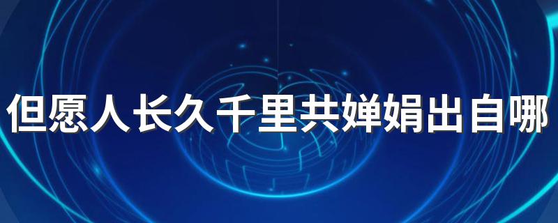 诗句但愿人长久千里共婵娟的出处_但愿人长久千里共婵娟出自哪首诗