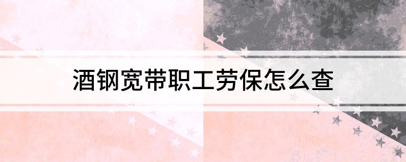 酒钢宽带职工劳保怎么查?