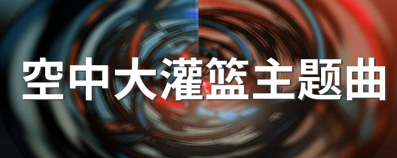 空中大灌篮主题曲歌词_空中大灌篮主题曲