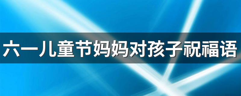六一儿童节父母写给孩子的话_六一儿童节妈妈对孩子祝福语