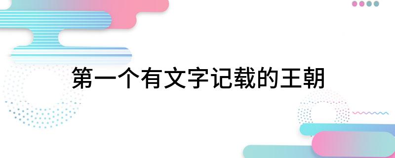 第一个有文字记载的王朝(中国第一个有文字记载的王朝是哪个)