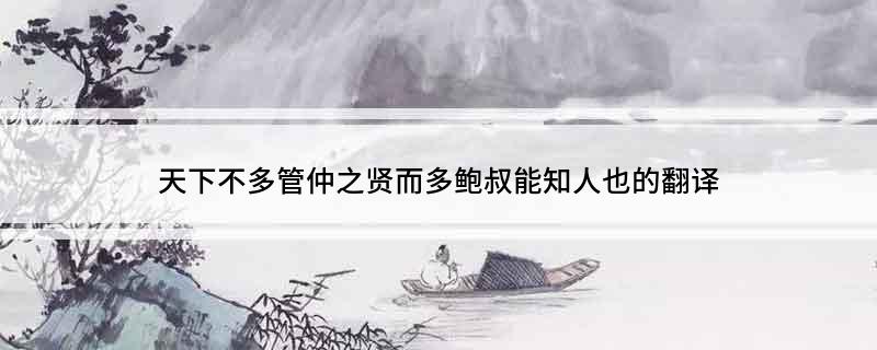 天下不多管仲之贤而多鲍叔能知人也的翻译