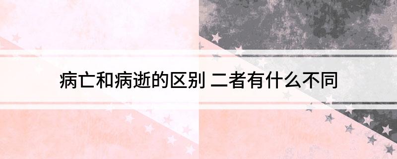 病亡和病逝的区别(二者有什么不同)?