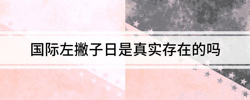 国际左撇子日是真实存在的吗?(国际左撇子日是不是真实存在)