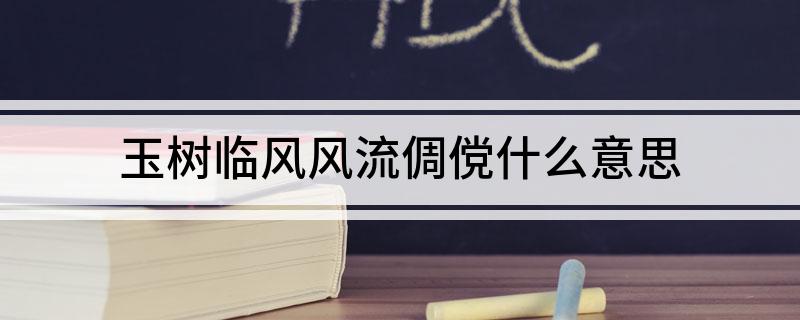 玉树临风风流倜傥什么意思(分别出自哪里呢)?