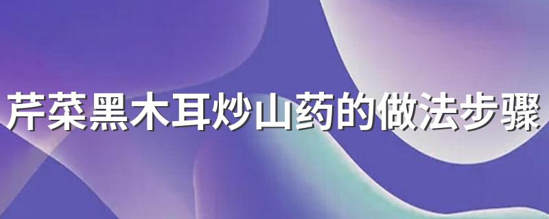 芹菜黑木耳炒山药的做法_芹菜黑木耳炒山药的做法步骤