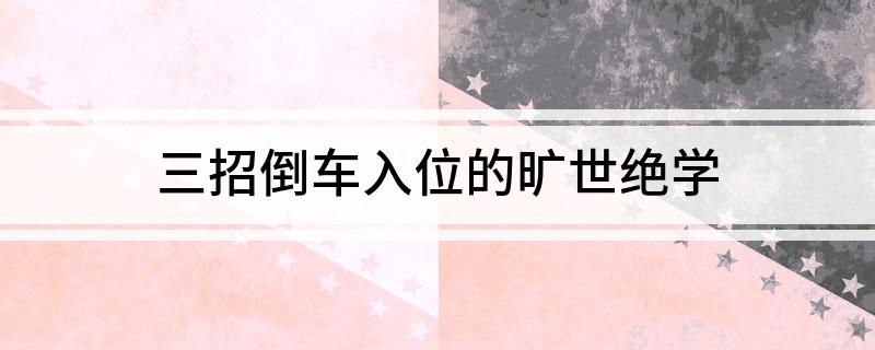 三招倒车入位的旷世绝学