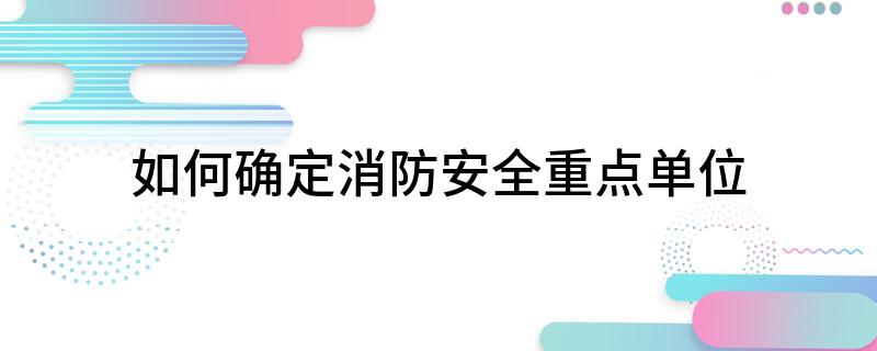 怎么确定消防安全重点单位?