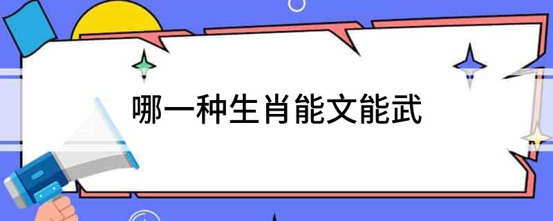 哪一种生肖能文能武
