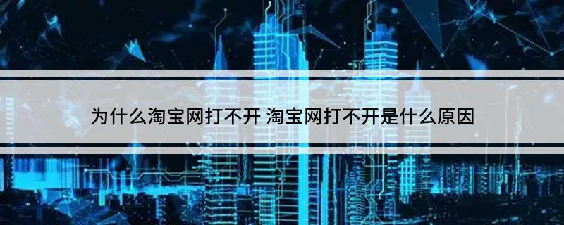 为什么淘宝网打不开(淘宝网打不开是什么原因)?