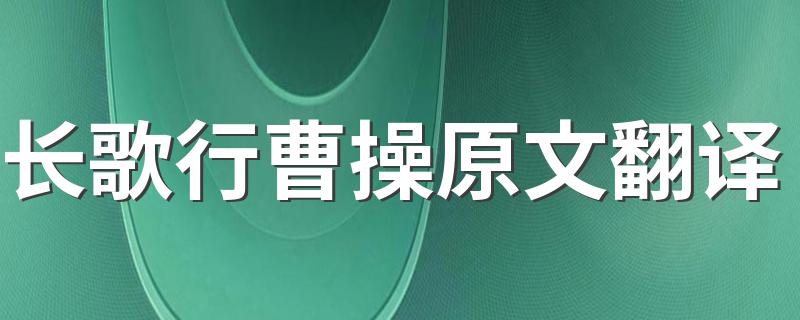长歌行曹操原文翻译是什么_长歌行曹操原文翻译?