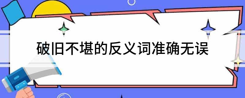 破旧不堪的反义词准确无误